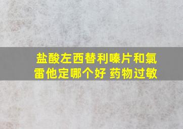 盐酸左西替利嗪片和氯雷他定哪个好 药物过敏